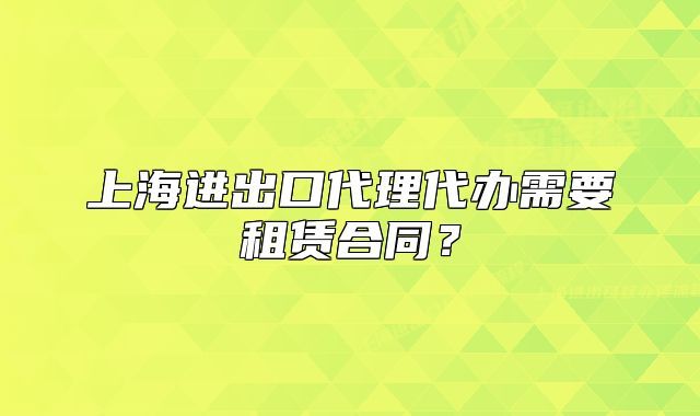 上海进出口代理代办需要租赁合同？
