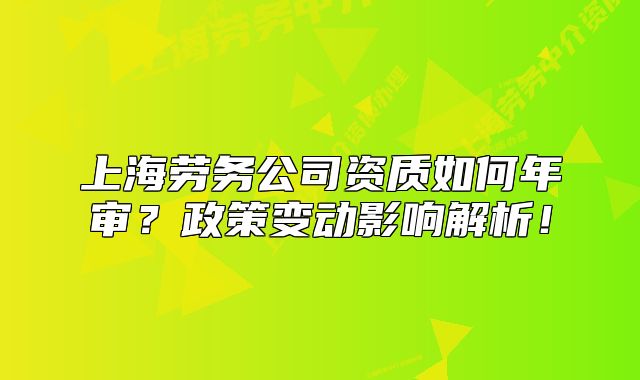 上海劳务公司资质如何年审?政策变动影响解析!