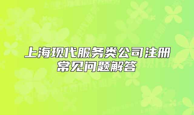 上海现代服务类公司注册常见问题解答