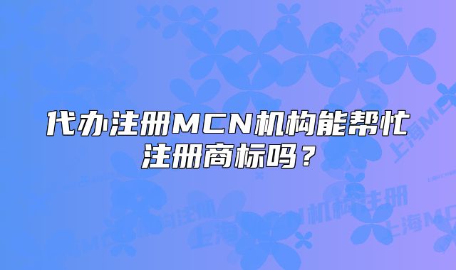 代办注册MCN机构能帮忙注册商标吗?