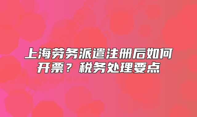 上海劳务派遣注册后如何开票?税务处理要点