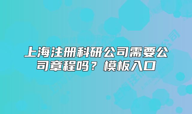 上海注册科研公司需要公司章程吗?模板入口