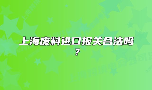 上海废料进口报关合法吗?