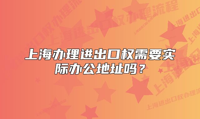 上海办理进出口权需要实际办公地址吗?