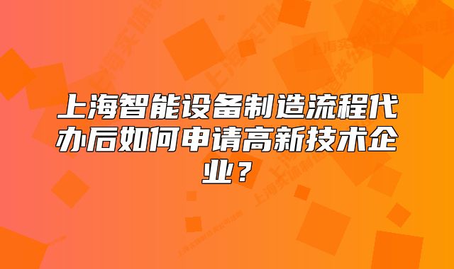 上海智能设备制造流程代办后如何申请高新技术企业?