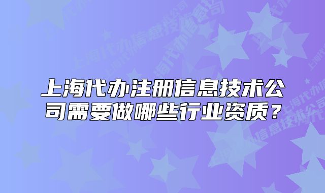 上海代办注册信息技术公司需要做哪些行业资质?