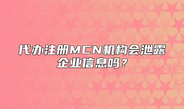 代办注册MCN机构会泄露企业信息吗?