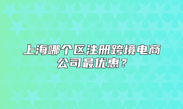 上海哪个区注册跨境电商公司最优惠?