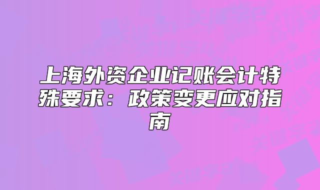 上海外资企业记账会计特殊要求：政策变更应对指南