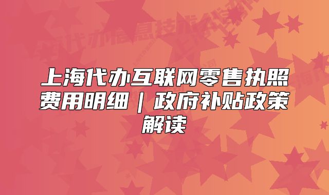 上海代办互联网零售执照费用明细|政府补贴政策解读