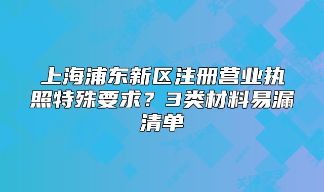 上海浦东新区注册营业执照特殊要求？3类材料易漏清单