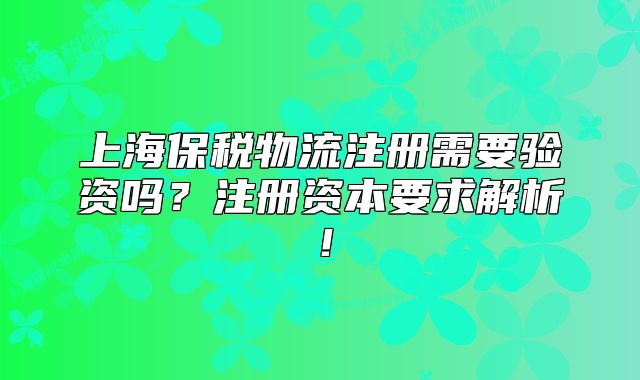 上海保税物流注册需要验资吗？注册资本要求解析！