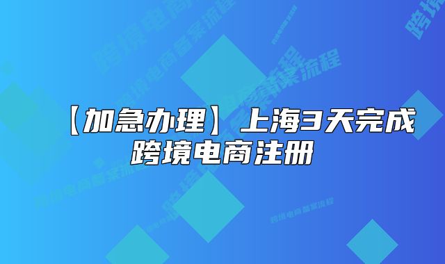 【加急办理】上海3天完成跨境电商注册