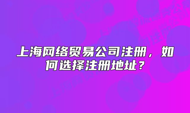 上海网络贸易公司注册,如何选择注册地址?