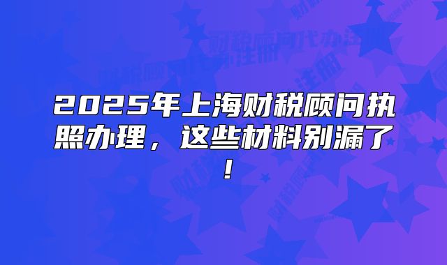 2025年上海财税顾问执照办理,这些材料别漏了!