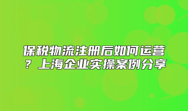 保税物流注册后如何运营?上海企业实操案例分享
