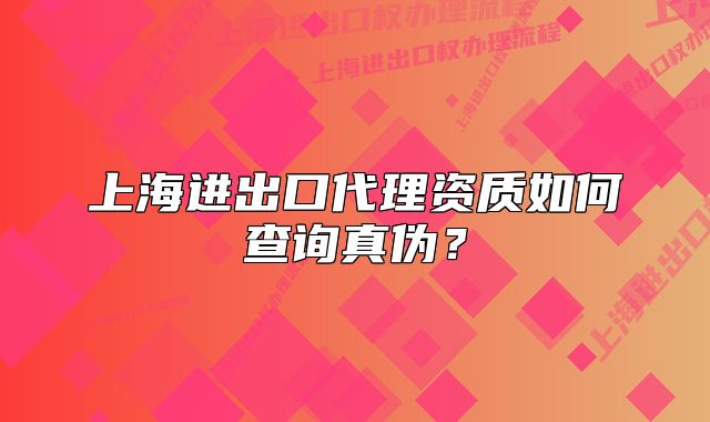 上海进出口代理资质如何查询真伪？