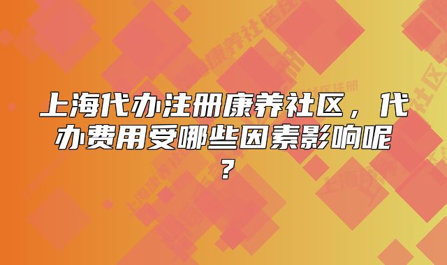 上海代办注册康养社区，代办费用受哪些因素影响呢？