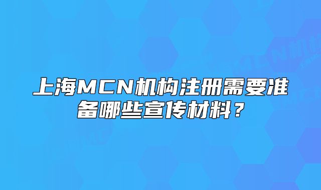 上海MCN机构注册需要准备哪些宣传材料?