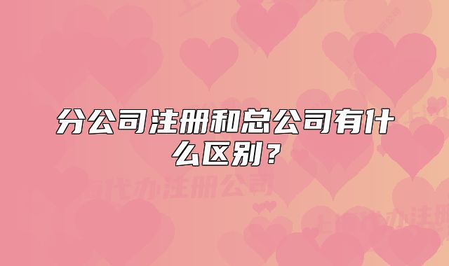 分公司注册和总公司有什么区别？