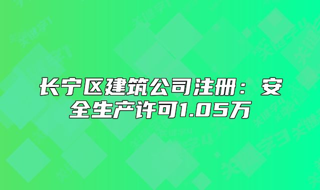 长宁区建筑公司注册：安全生产许可1.05万