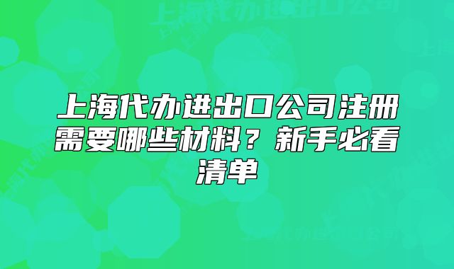 上海代办进出口公司注册需要哪些材料？新手必看清单