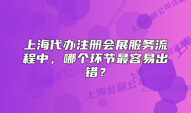 上海代办注册会展服务流程中，哪个环节最容易出错？