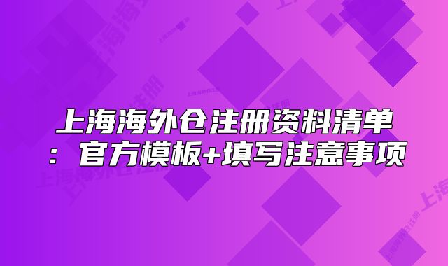 上海海外仓注册资料清单:官方模板+填写注意事项