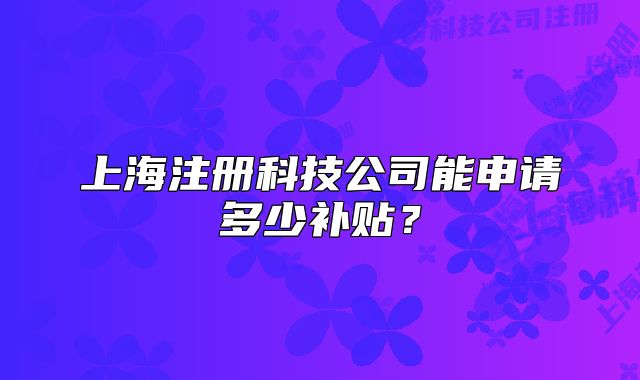 上海注册科技公司能申请多少补贴?