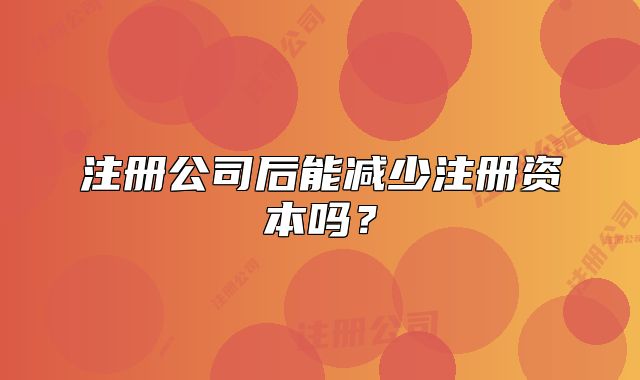 注册公司后能减少注册资本吗?