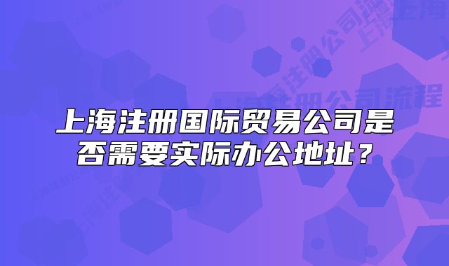 上海注册国际贸易公司是否需要实际办公地址？