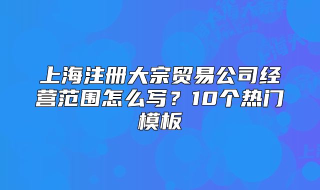 上海注册大宗贸易公司经营范围怎么写？10个热门模板