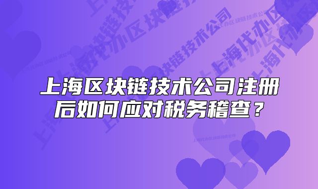 上海区块链技术公司注册后如何应对税务稽查？