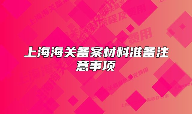 上海海关备案材料准备注意事项