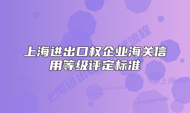 上海进出口权企业海关信用等级评定标准