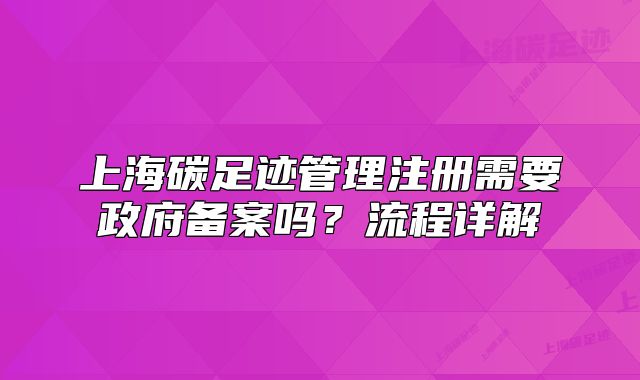 上海碳足迹管理注册需要政府备案吗?流程详解