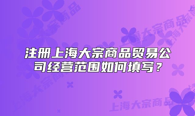注册上海大宗商品贸易公司经营范围如何填写？