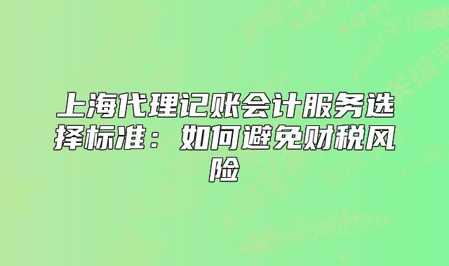 上海代理记账会计服务选择标准:如何避免财税风险