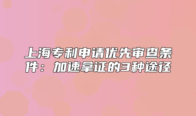 上海专利申请优先审查条件:加速拿证的3种途径