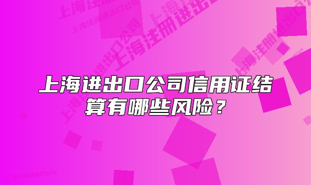 上海进出口公司信用证结算有哪些风险?