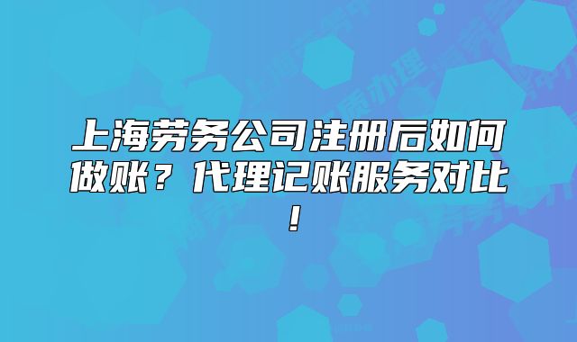上海劳务公司注册后如何做账?代理记账服务对比!