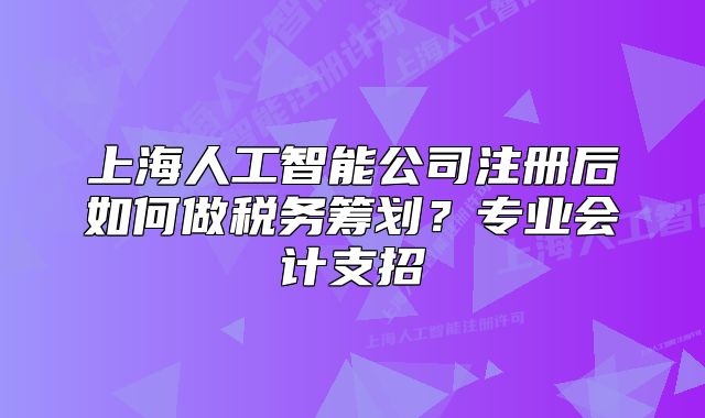 上海人工智能公司注册后如何做税务筹划?专业会计支招
