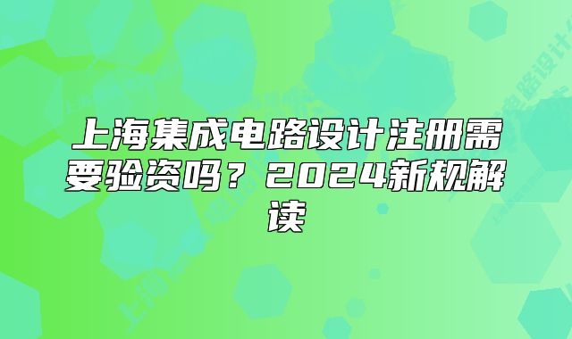 上海集成电路设计注册需要验资吗?2024新规解读
