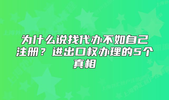 为什么说找代办不如自己注册?进出口权办理的5个真相