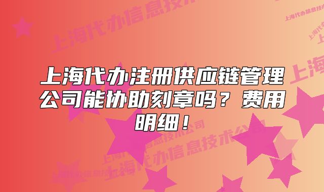 上海代办注册供应链管理公司能协助刻章吗？费用明细！