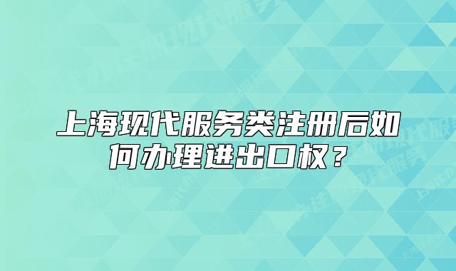 上海现代服务类注册后如何办理进出口权?