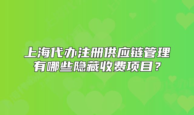上海代办注册供应链管理有哪些隐藏收费项目?