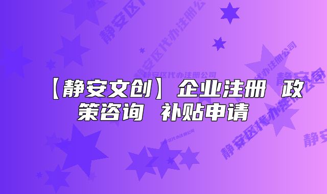 【静安文创】企业注册 政策咨询 补贴申请