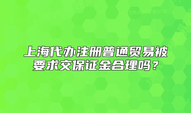 上海代办注册普通贸易被要求交保证金合理吗？