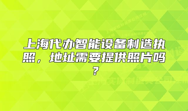 上海代办智能设备制造执照,地址需要提供照片吗?